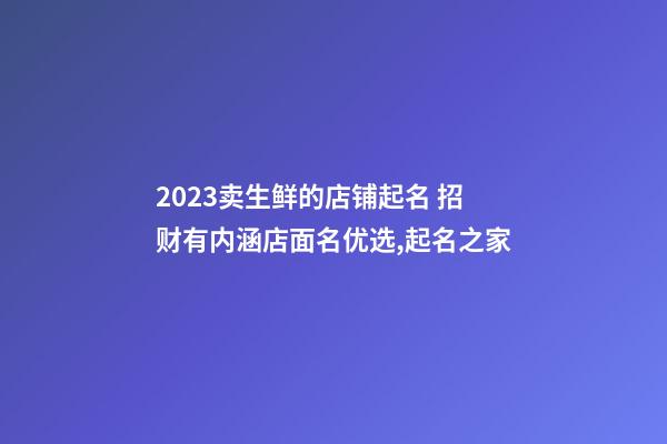 2023卖生鲜的店铺起名 招财有内涵店面名优选,起名之家-第1张-店铺起名-玄机派